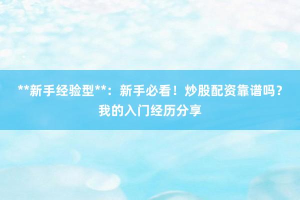 **新手经验型**：新手必看！炒股配资靠谱吗？我的入门经历分享