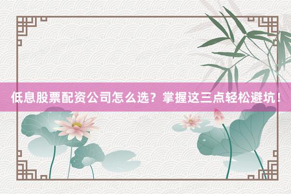 低息股票配资公司怎么选？掌握这三点轻松避坑！