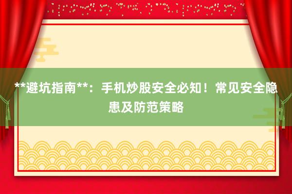 **避坑指南**：手机炒股安全必知！常见安全隐患及防范策略