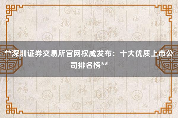 **深圳证券交易所官网权威发布：十大优质上市公司排名榜**