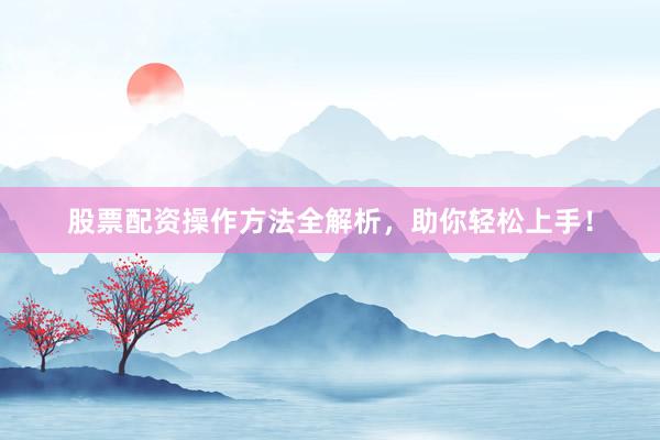 股票配资操作方法全解析，助你轻松上手！