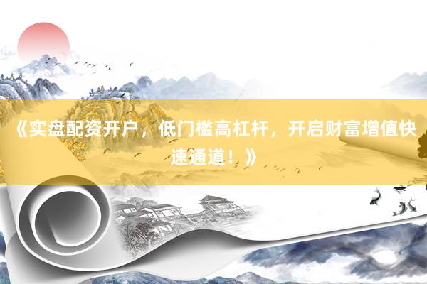 《实盘配资开户，低门槛高杠杆，开启财富增值快速通道！》