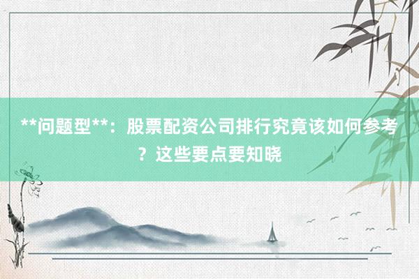 **问题型**：股票配资公司排行究竟该如何参考？这些要点要知晓