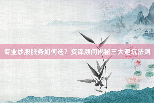 专业炒股服务如何选？资深顾问揭秘三大避坑法则
