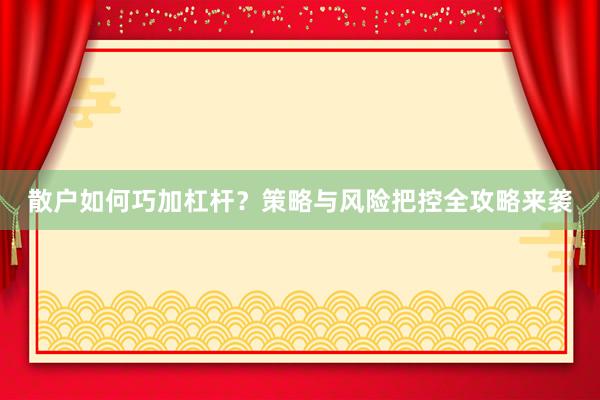 散户如何巧加杠杆？策略与风险把控全攻略来袭