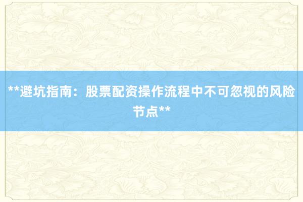 **避坑指南：股票配资操作流程中不可忽视的风险节点**