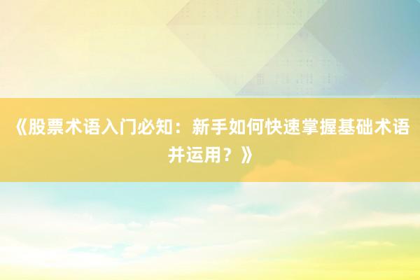 《股票术语入门必知：新手如何快速掌握基础术语并运用？》