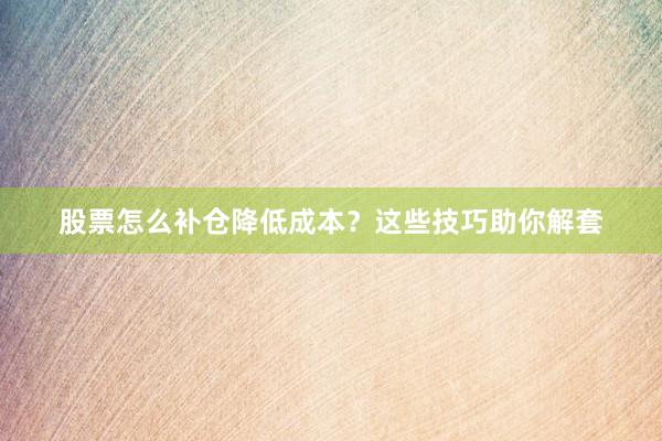 股票怎么补仓降低成本？这些技巧助你解套