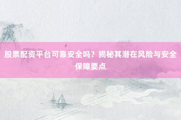 股票配资平台可靠安全吗？揭秘其潜在风险与安全保障要点
