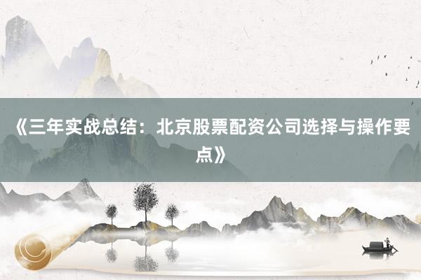 《三年实战总结：北京股票配资公司选择与操作要点》