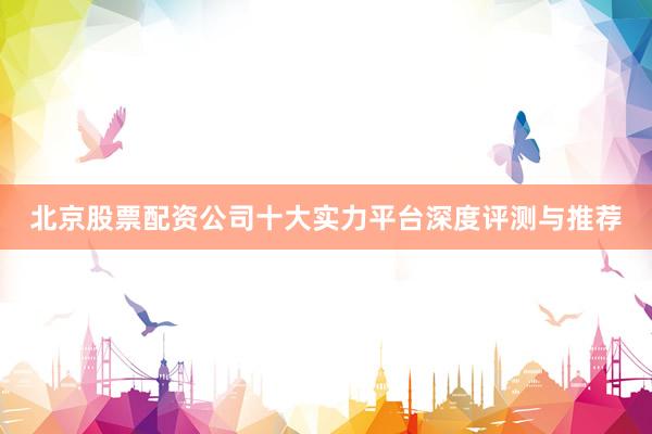 北京股票配资公司十大实力平台深度评测与推荐