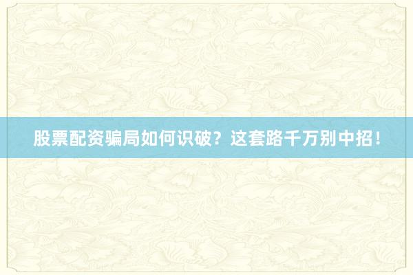 股票配资骗局如何识破？这套路千万别中招！