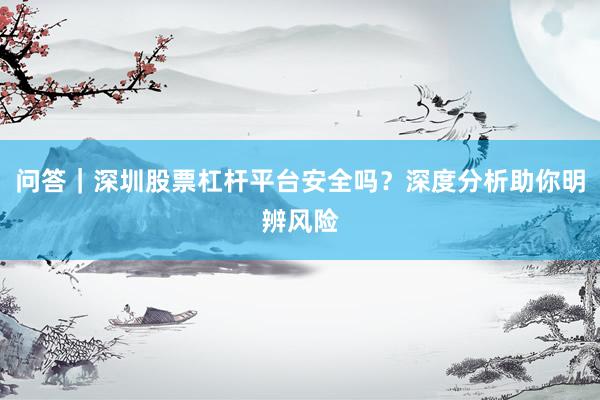 问答｜深圳股票杠杆平台安全吗？深度分析助你明辨风险