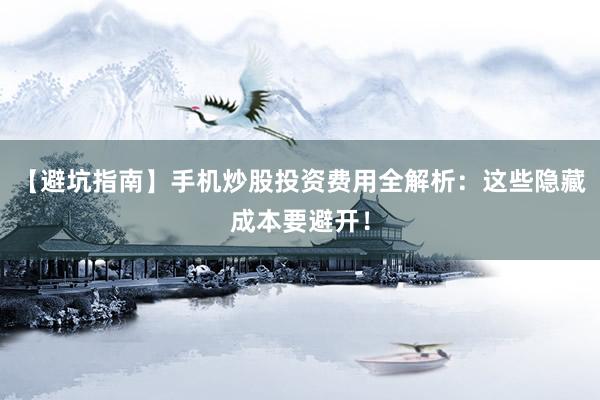 【避坑指南】手机炒股投资费用全解析：这些隐藏成本要避开！
