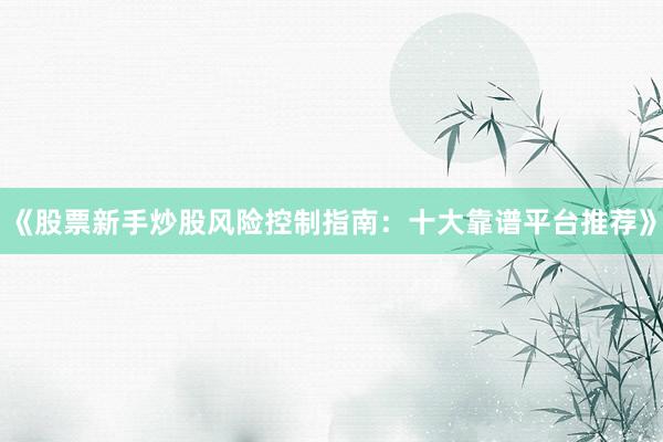 《股票新手炒股风险控制指南：十大靠谱平台推荐》