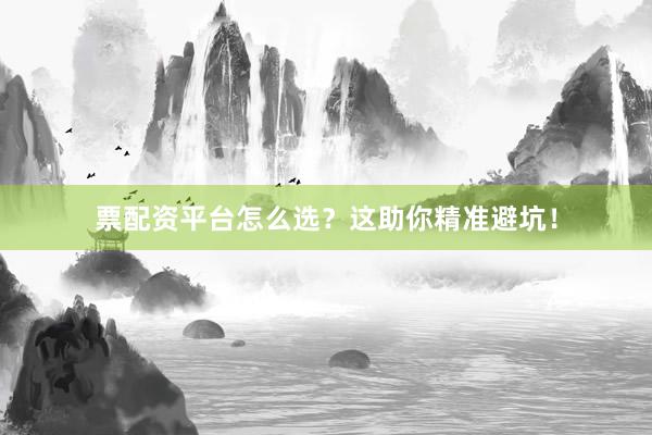票配资平台怎么选？这助你精准避坑！