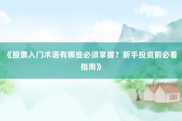 《股票入门术语有哪些必须掌握？新手投资前必看指南》