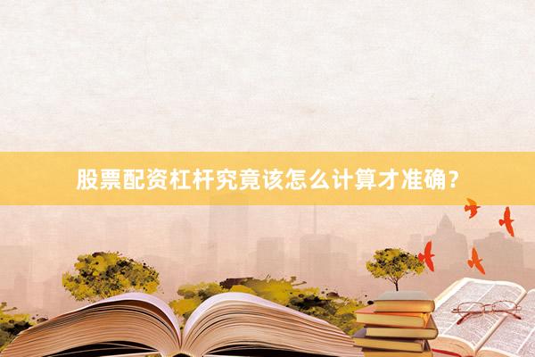 股票配资杠杆究竟该怎么计算才准确？