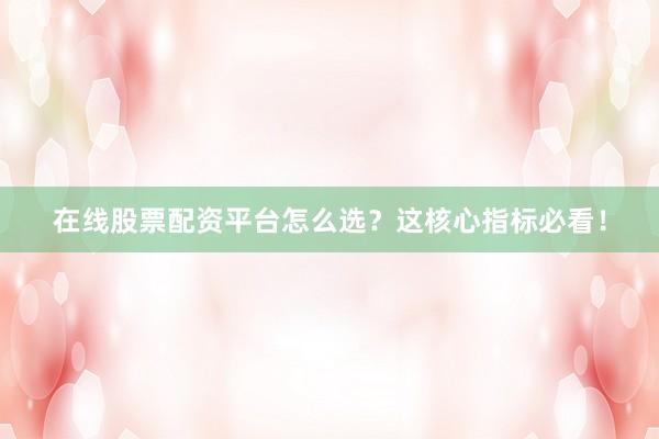 在线股票配资平台怎么选?这核心指标必看!