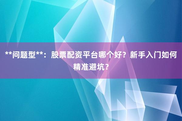 **问题型**：股票配资平台哪个好？新手入门如何精准避坑？