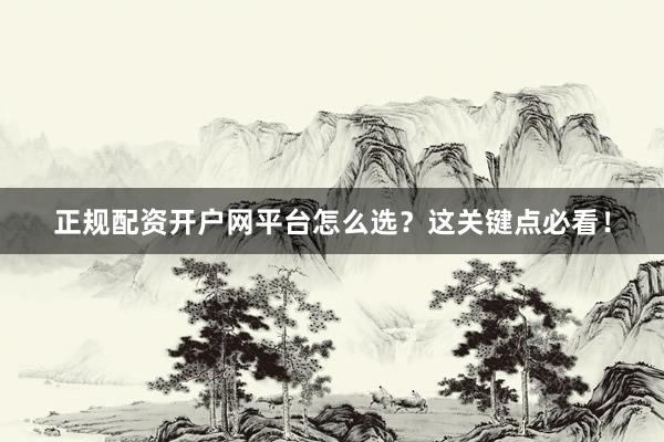 正规配资开户网平台怎么选？这关键点必看！