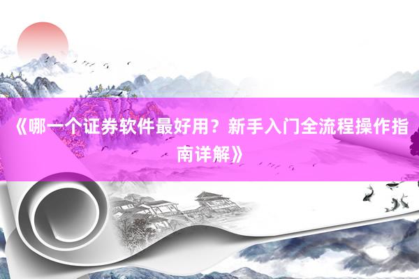 《哪一个证券软件最好用？新手入门全流程操作指南详解》