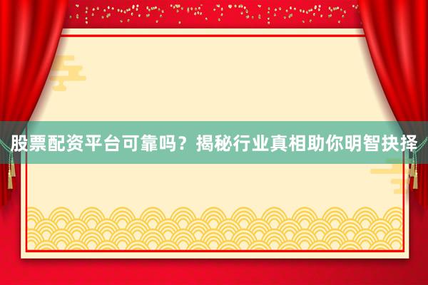 股票配资平台可靠吗？揭秘行业真相助你明智抉择