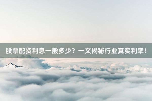 股票配资利息一般多少？一文揭秘行业真实利率！