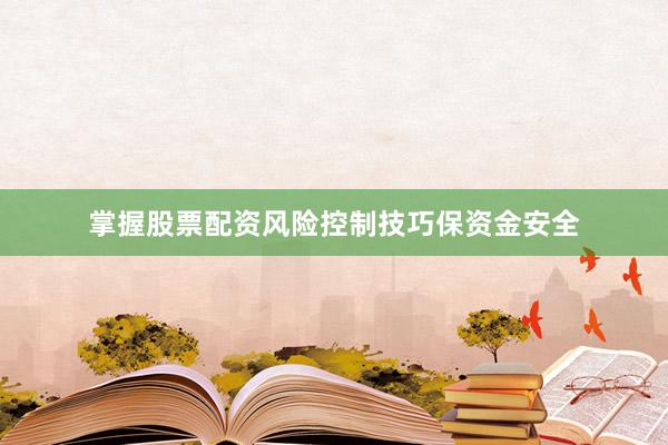 掌握股票配资风险控制技巧保资金安全