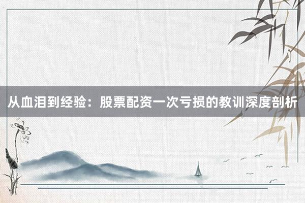 从血泪到经验：股票配资一次亏损的教训深度剖析