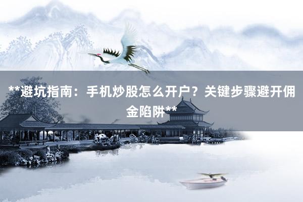 **避坑指南：手机炒股怎么开户？关键步骤避开佣金陷阱**