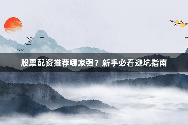 股票配资推荐哪家强？新手必看避坑指南