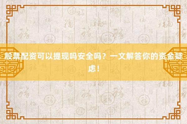 股票配资可以提现吗安全吗？一文解答你的资金疑虑！
