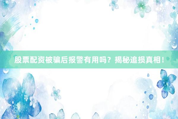 股票配资被骗后报警有用吗？揭秘追损真相！