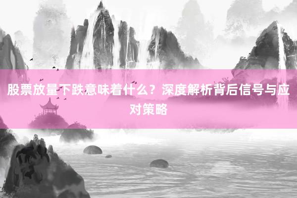 股票放量下跌意味着什么？深度解析背后信号与应对策略
