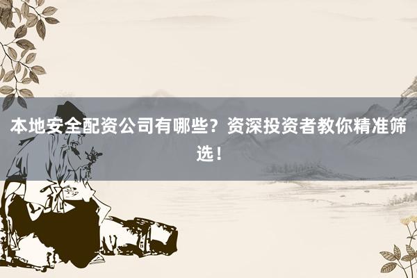 本地安全配资公司有哪些？资深投资者教你精准筛选！
