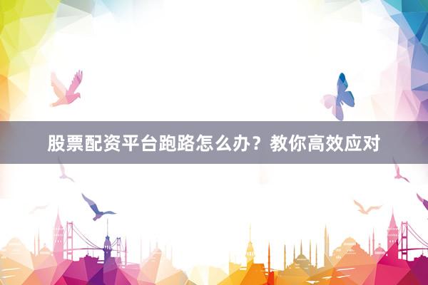 股票配资平台跑路怎么办？教你高效应对