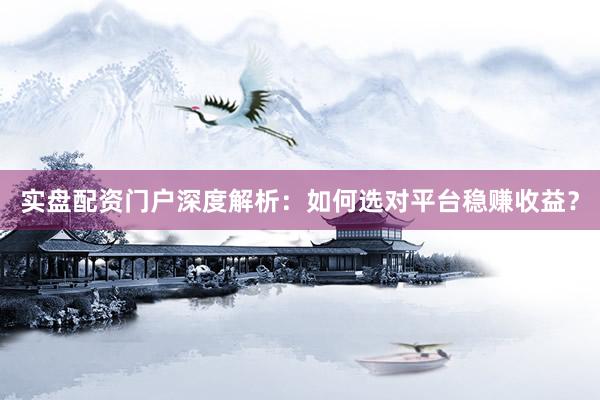 实盘配资门户深度解析：如何选对平台稳赚收益？