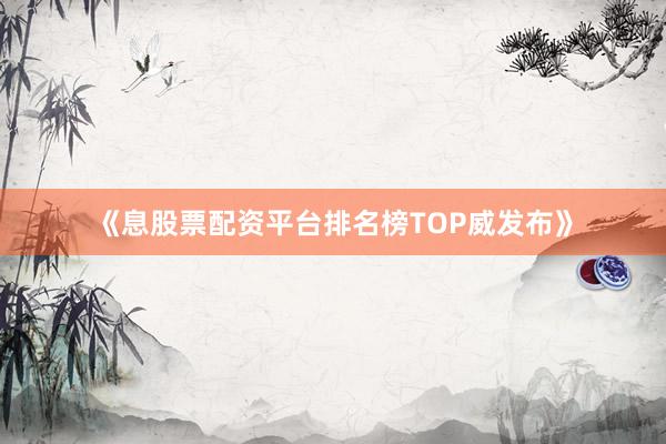 《息股票配资平台排名榜TOP威发布》