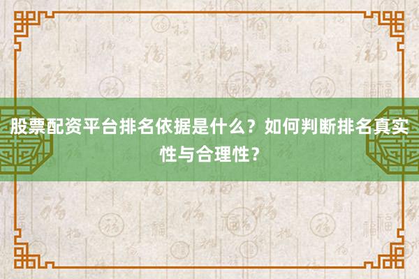 股票配资平台排名依据是什么？如何判断排名真实性与合理性？