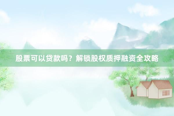 股票可以贷款吗？解锁股权质押融资全攻略