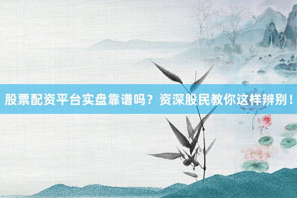 股票配资平台实盘靠谱吗？资深股民教你这样辨别！