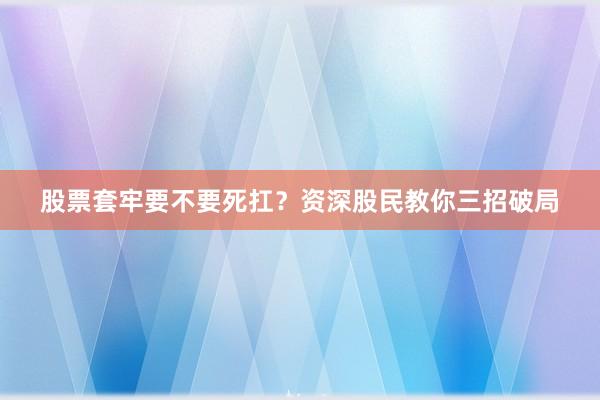 股票套牢要不要死扛？资深股民教你三招破局