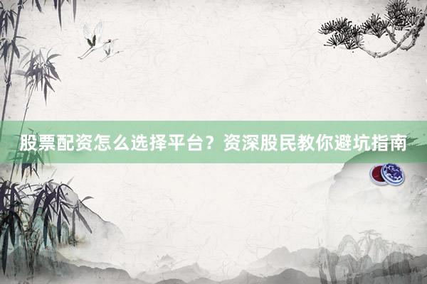股票配资怎么选择平台？资深股民教你避坑指南