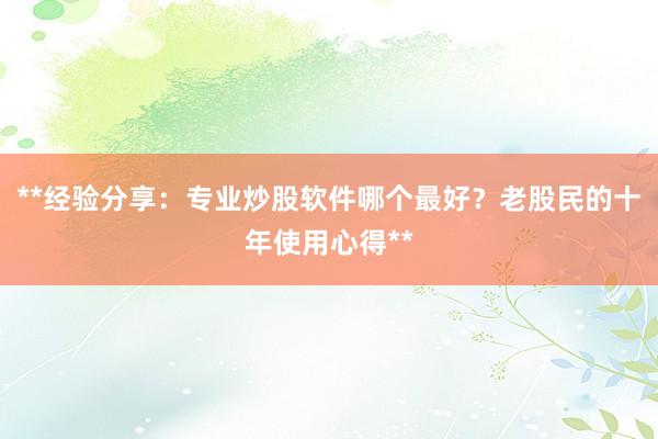 **经验分享：专业炒股软件哪个最好？老股民的十年使用心得**