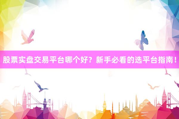 股票实盘交易平台哪个好？新手必看的选平台指南！
