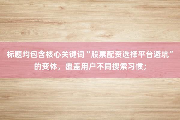 标题均包含核心关键词“股票配资选择平台避坑”的变体，覆盖用户不同搜索习惯；
