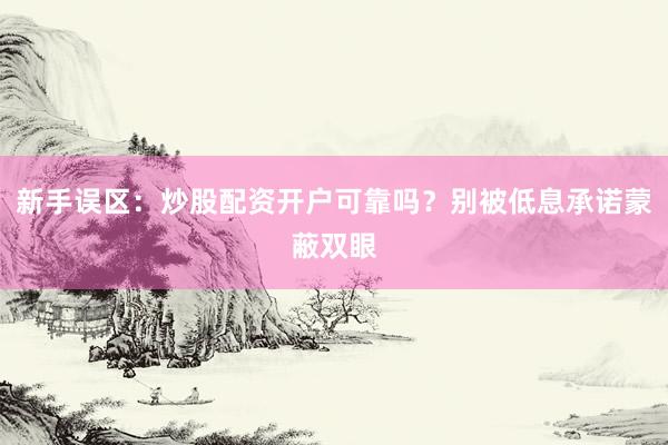 新手误区：炒股配资开户可靠吗？别被低息承诺蒙蔽双眼
