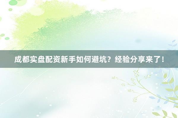 成都实盘配资新手如何避坑？经验分享来了！