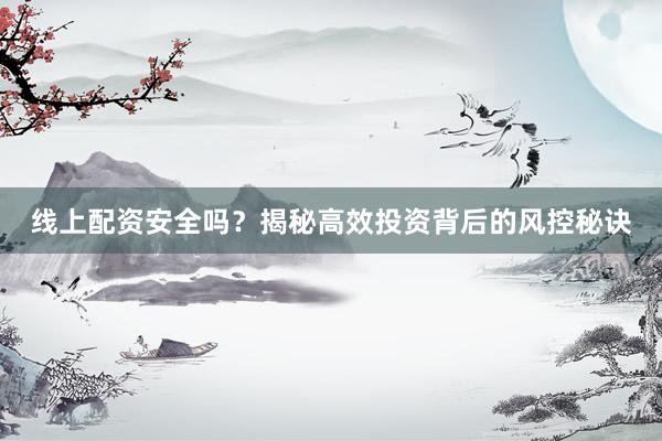 线上配资安全吗？揭秘高效投资背后的风控秘诀